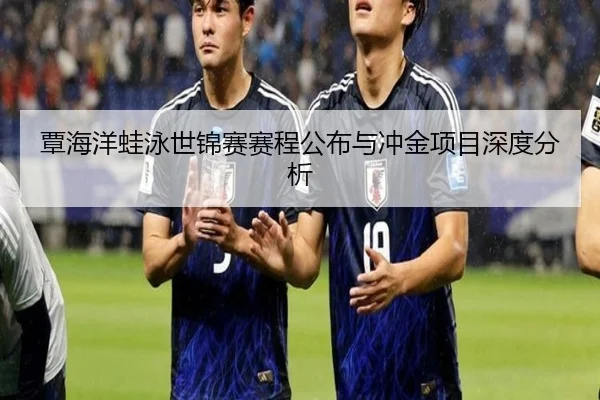 覃海洋蛙泳世锦赛赛程公布与冲金项目深度分析