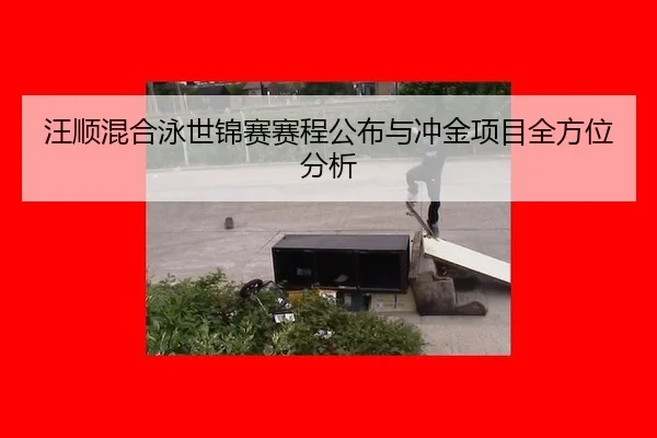汪顺混合泳世锦赛赛程公布与冲金项目全方位分析
